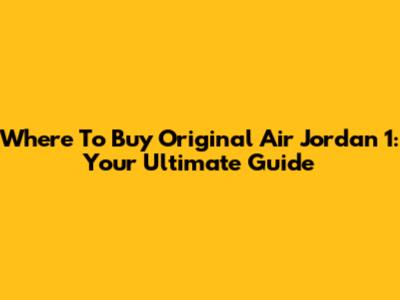 Where To Buy Original Air Jordan 1: Your Ultimate Guide