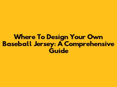 Where To Design Your Own Baseball Jersey: A Comprehensive Guide