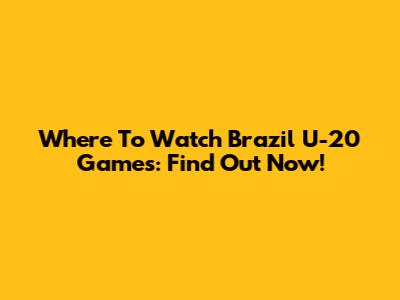 Where To Watch Brazil U-20 Games: Find Out Now!