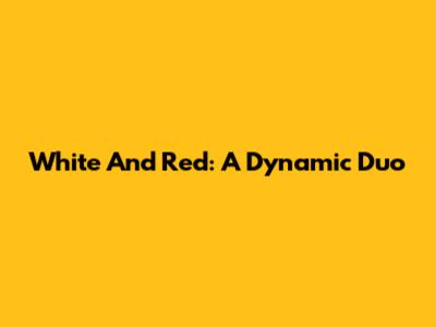 White And Red: A Dynamic Duo