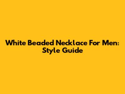 White Beaded Necklace For Men: Style Guide