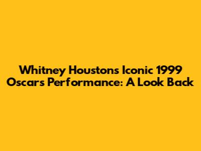 Whitney Houston's Iconic 1999 Oscars Performance: A Look Back