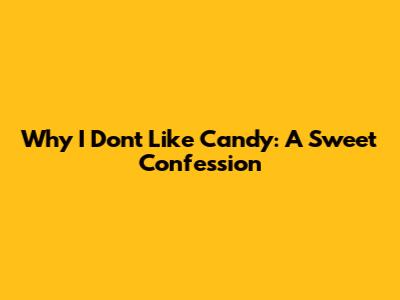 Why I Don't Like Candy: A Sweet Confession