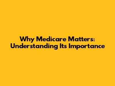 Why Medicare Matters: Understanding Its Importance