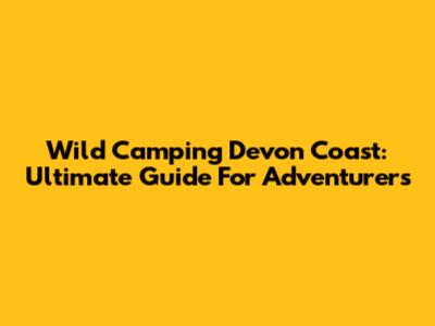 Wild Camping Devon Coast: Ultimate Guide For Adventurers
