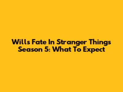 Will's Fate In Stranger Things Season 5: What To Expect