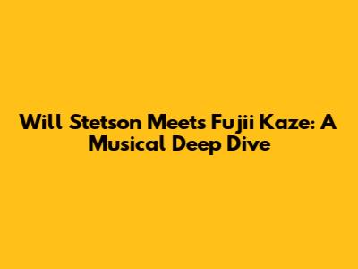Will Stetson Meets Fujii Kaze: A Musical Deep Dive