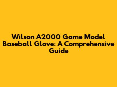 Wilson A2000 Game Model Baseball Glove: A Comprehensive Guide