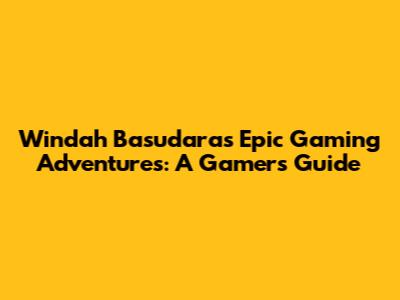 Windah Basudara's Epic Gaming Adventures: A Gamer's Guide