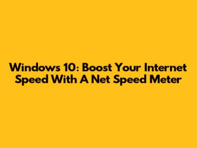 Windows 10: Boost Your Internet Speed With A Net Speed Meter