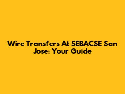 Wire Transfers At SEBACSE San Jose: Your Guide