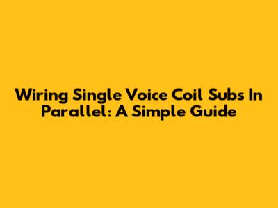 Wiring Single Voice Coil Subs In Parallel: A Simple Guide