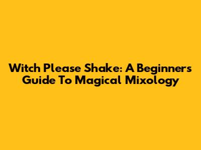 Witch Please Shake: A Beginner's Guide To Magical Mixology