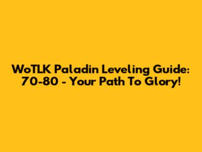 WoTLK Paladin Leveling Guide: 70-80 - Your Path To Glory!