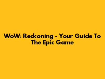 WoW: Reckoning - Your Guide To The Epic Game