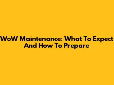 WoW Maintenance: What To Expect And How To Prepare