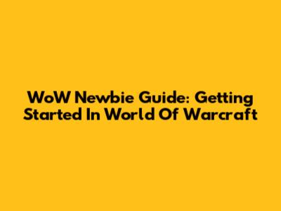 WoW Newbie Guide: Getting Started In World Of Warcraft