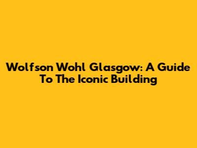 Wolfson Wohl Glasgow: A Guide To The Iconic Building