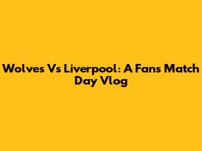 Wolves Vs Liverpool: A Fan's Match Day Vlog