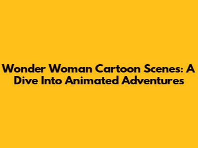 Wonder Woman Cartoon Scenes: A Dive Into Animated Adventures