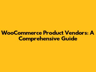 WooCommerce Product Vendors: A Comprehensive Guide