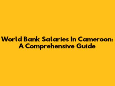 World Bank Salaries In Cameroon: A Comprehensive Guide