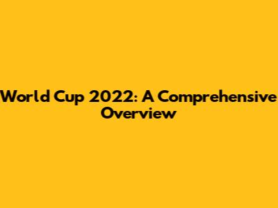 World Cup 2022: A Comprehensive Overview
