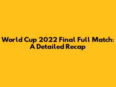 World Cup 2022 Final Full Match: A Detailed Recap