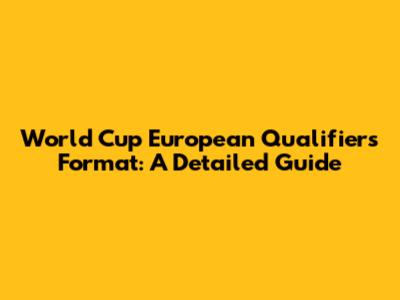 World Cup European Qualifiers Format: A Detailed Guide
