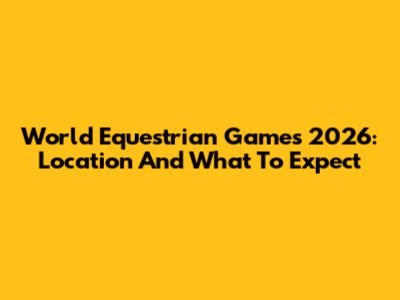 World Equestrian Games 2026: Location And What To Expect