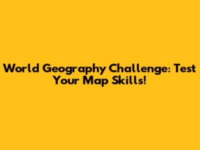 World Geography Challenge: Test Your Map Skills!