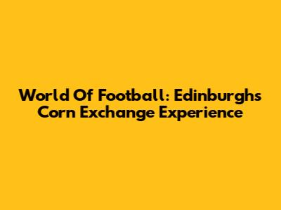 World Of Football: Edinburgh's Corn Exchange Experience