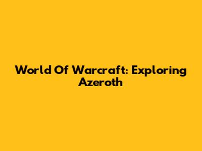 World Of Warcraft: Exploring Azeroth