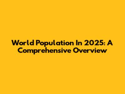 World Population In 2025: A Comprehensive Overview