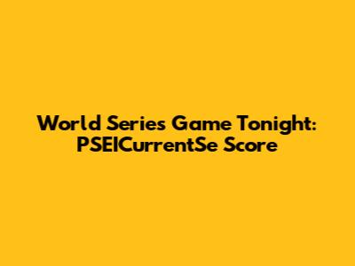 World Series Game Tonight: PSEICurrentSe Score