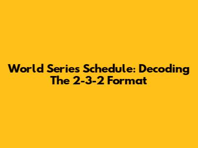 World Series Schedule: Decoding The 2-3-2 Format