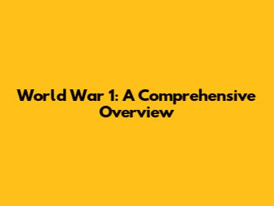 World War 1: A Comprehensive Overview