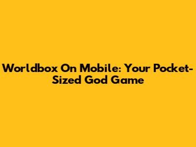 Worldbox On Mobile: Your Pocket-Sized God Game