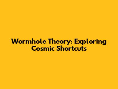 Wormhole Theory: Exploring Cosmic Shortcuts