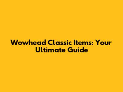 Wowhead Classic Items: Your Ultimate Guide