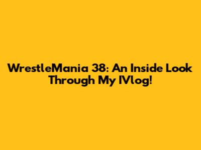 WrestleMania 38: An Inside Look Through My IVlog!