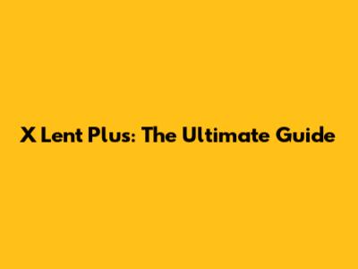 X Lent Plus: The Ultimate Guide