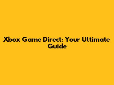 Xbox Game Direct: Your Ultimate Guide