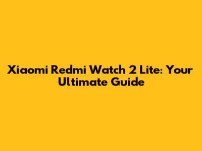 Xiaomi Redmi Watch 2 Lite: Your Ultimate Guide