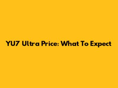 YU7 Ultra Price: What To Expect