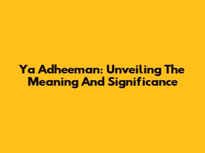Ya Adheeman: Unveiling The Meaning And Significance