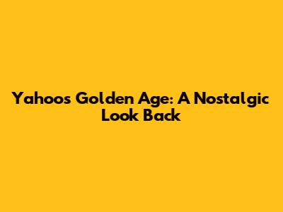 Yahoo's Golden Age: A Nostalgic Look Back