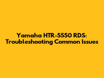 Yamaha HTR-5550 RDS: Troubleshooting Common Issues