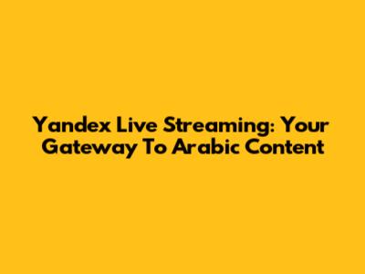 Yandex Live Streaming: Your Gateway To Arabic Content