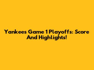 Yankees Game 1 Playoffs: Score And Highlights!